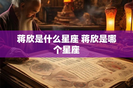蒋欣是什么星座 蒋欣是哪个星座