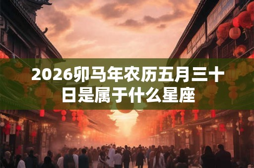2026卯马年农历五月三十日是属于什么星座