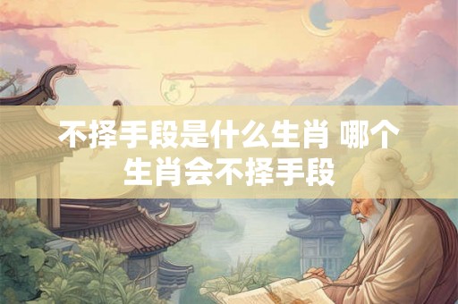 不择手段是什么生肖 哪个生肖会不择手段
