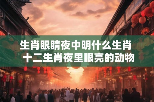 生肖眼睛夜中明什么生肖  十二生肖夜里眼亮的动物