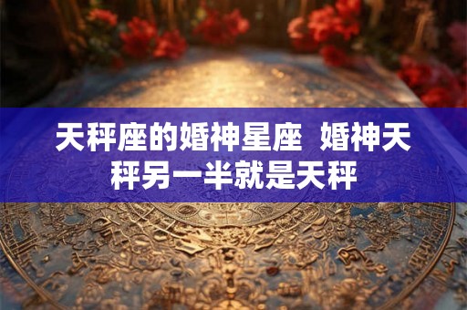 天秤座的婚神星座  婚神天秤另一半就是天秤