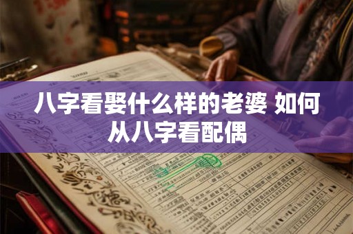 八字看娶什么样的老婆 如何从八字看配偶 八字看娶什么样的老婆 如何从八字看配偶