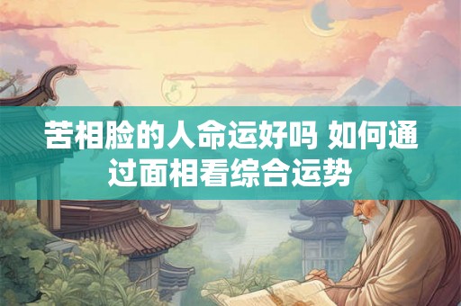 苦相脸的人命运好吗 如何通过面相看综合运势 苦相脸的人命运好吗 如何通过面相看综合运势