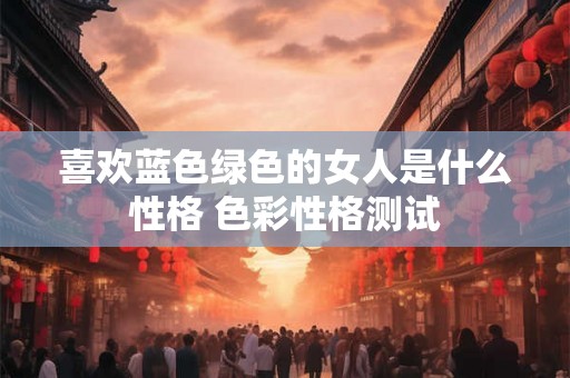 喜欢蓝色绿色的女人是什么性格 色彩性格测试