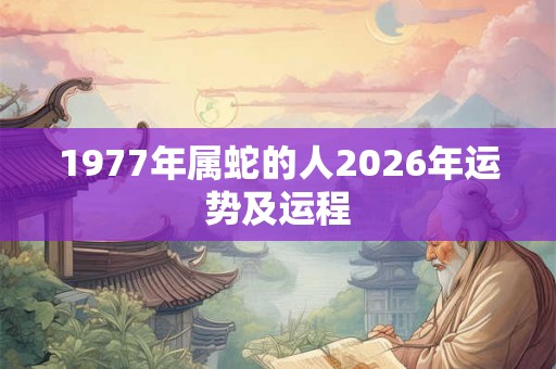 1977年属蛇的人2026年运势及运程 1977年属蛇的人2026年运势及运程