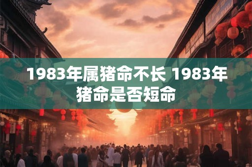 1983年属猪命不长 1983年猪命是否短命