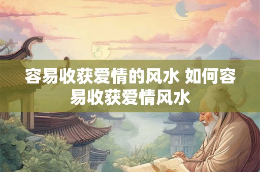 容易收获爱情的风水 如何容易收获爱情风水 容易收获爱情的风水 如何容易收获爱情风水