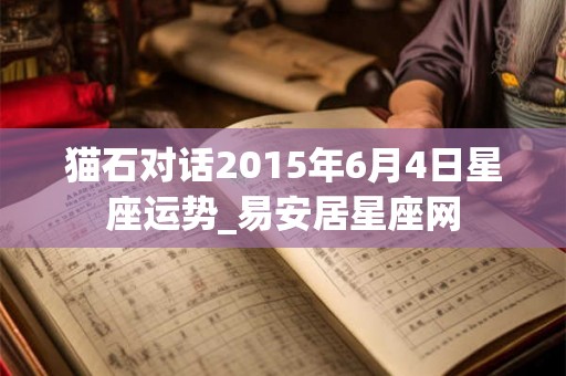 猫石对话2015年6月4日星座运势_易安居星座网 猫石对话2015年6月4日星座运势_易安居星座网