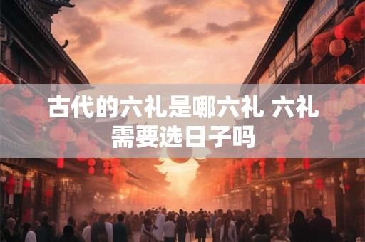 古代的六礼是哪六礼 六礼需要选日子吗