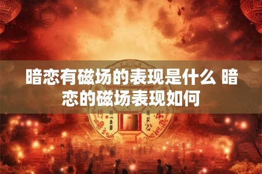 暗恋有磁场的表现是什么 暗恋的磁场表现如何