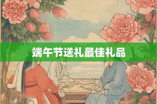端午节送礼最佳礼品
