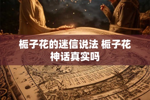 栀子花的迷信说法 栀子花神话真实吗