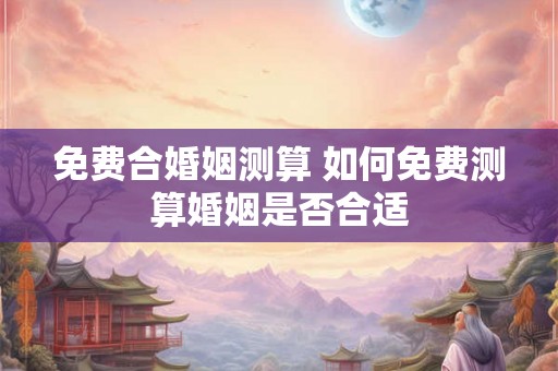 免费合婚姻测算 如何免费测算婚姻是否合适