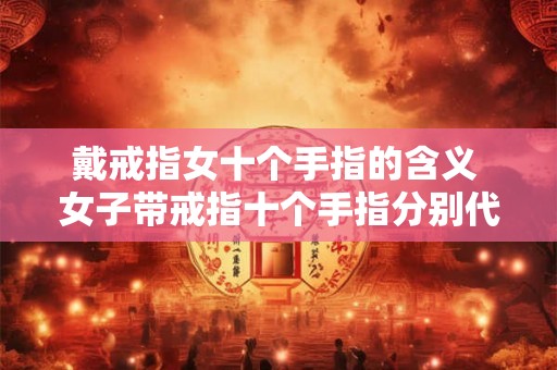 戴戒指女十个手指的含义 女子带戒指十个手指分别代表什么