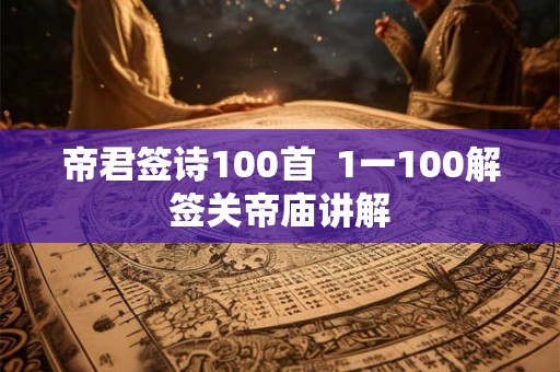 帝君签诗100首 1一100解签关帝庙讲解 帝君签诗100首 1一100解签关帝庙讲解