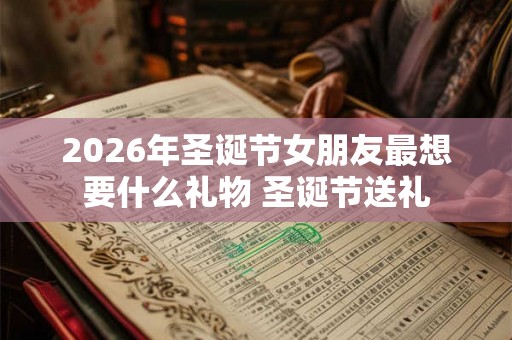 2026年圣诞节女朋友最想要什么礼物 圣诞节送礼