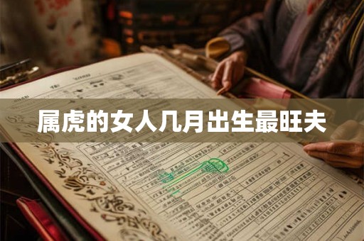 属虎的女人几月出生最旺夫 属虎的女人几月出生最旺夫