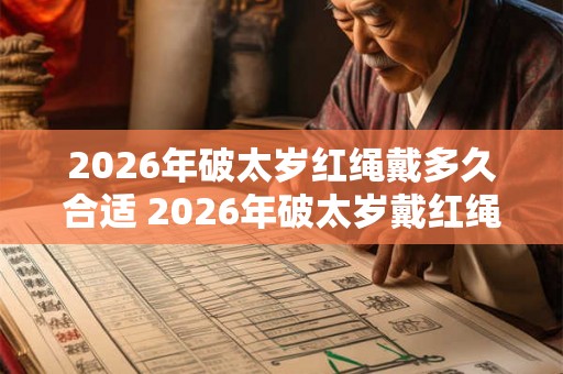 2026年破太岁红绳戴多久合适 2026年破太岁戴红绳注意事项 2026年破太岁红绳戴多久合适 2026年破太岁戴红绳注意事项