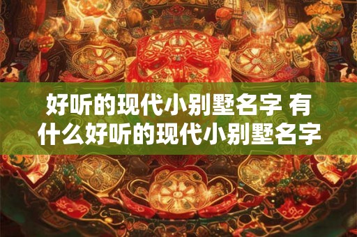 好听的现代小别墅名字 有什么好听的现代小别墅名字