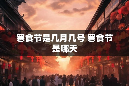 寒食节是几月几号 寒食节是哪天