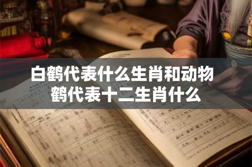 白鹤代表什么生肖和动物  鹤代表十二生肖什么