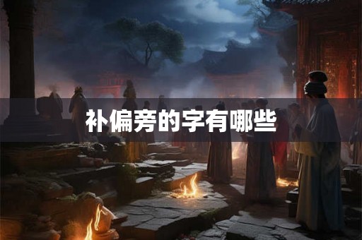补偏旁的字有哪些 补偏旁的字有哪些