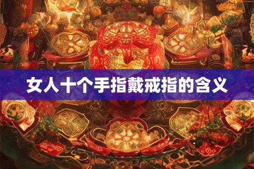 女人十个手指戴戒指的含义 女人十个手指戴戒指的含义