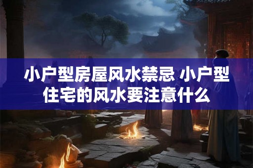 小户型房屋风水禁忌 小户型住宅的风水要注意什么 小户型房屋风水禁忌 小户型住宅的风水要注意什么
