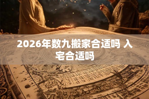 2026年数九搬家合适吗 入宅合适吗 2026年数九搬家合适吗 入宅合适吗