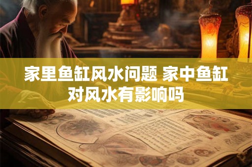 家里鱼缸风水问题 家中鱼缸对风水有影响吗