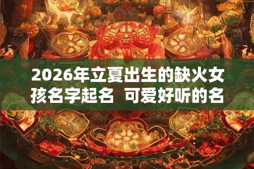 2026年立夏出生的缺火女孩名字起名  可爱好听的名字