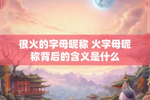很火的字母昵称 火字母昵称背后的含义是什么