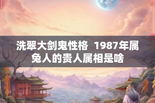 洗翠大剑鬼性格  1987年属兔人的贵人属相是啥