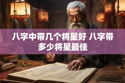 八字中带几个将星好 八字带多少将星最佳 八字中带几个将星好 八字带多少将星最佳