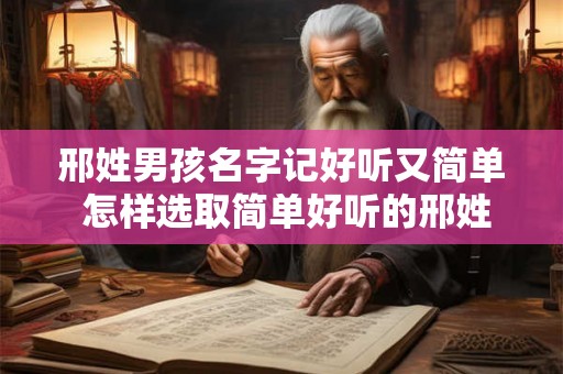 邢姓男孩名字记好听又简单 怎样选取简单好听的邢姓男孩名字