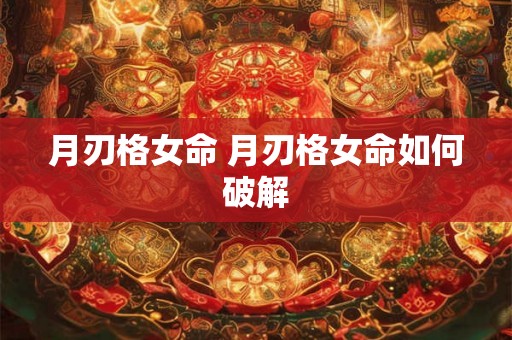 月刃格女命 月刃格女命如何破解