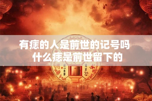 有痣的人是前世的记号吗 什么痣是前世留下的 有痣的人是前世的记号吗 什么痣是前世留下的