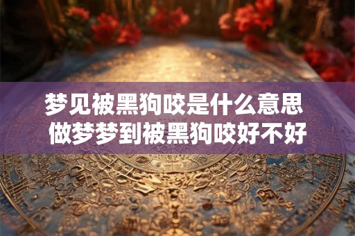 梦见被黑狗咬是什么意思 做梦梦到被黑狗咬好不好