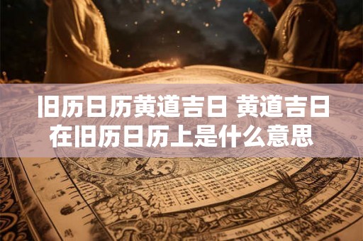 旧历日历黄道吉日 黄道吉日在旧历日历上是什么意思 旧历日历黄道吉日 黄道吉日在旧历日历上是什么意思