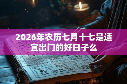 2026年农历七月十七是适宜出门的好日子么