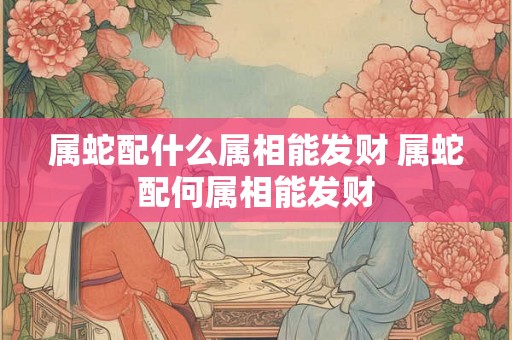 属蛇配什么属相能发财 属蛇配何属相能发财 属蛇配什么属相能发财 属蛇配何属相能发财