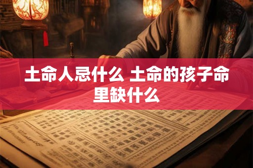 土命人忌什么 土命的孩子命里缺什么 土命人忌什么 土命的孩子命里缺什么