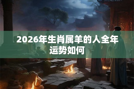 2026年生肖属羊的人全年运势如何