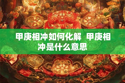 甲庚相冲如何化解  甲庚相冲是什么意思