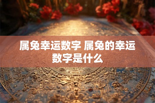 属兔幸运数字 属兔的幸运数字是什么 属兔幸运数字 属兔的幸运数字是什么