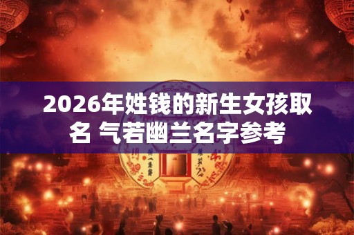 2026年姓钱的新生女孩取名 气若幽兰名字参考