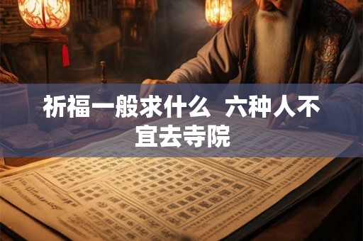 祈福一般求什么 六种人不宜去寺院 祈福一般求什么 六种人不宜去寺院