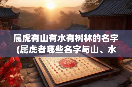 属虎有山有水有树林的名字(属虎者哪些名字与山、水、树林相关？)