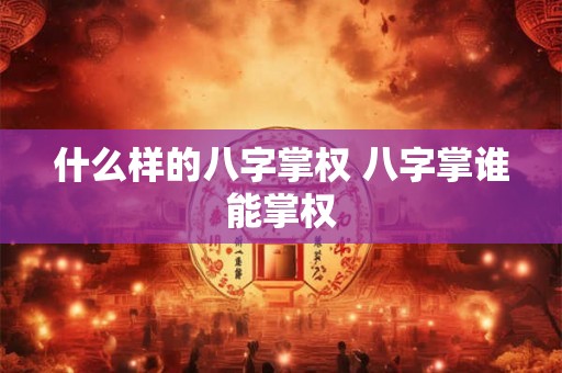 什么样的八字掌权 八字掌谁能掌权 什么样的八字掌权 八字掌谁能掌权