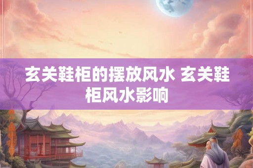 玄关鞋柜的摆放风水 玄关鞋柜风水影响 玄关鞋柜的摆放风水 玄关鞋柜风水影响